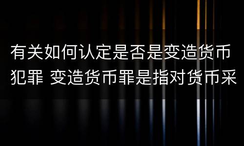 有关如何认定是否是变造货币犯罪 变造货币罪是指对货币采用什么方法