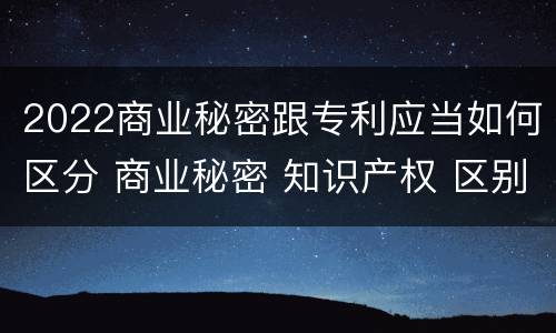 2022商业秘密跟专利应当如何区分 商业秘密 知识产权 区别