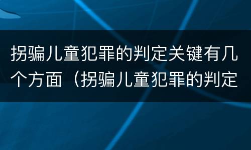 拐骗儿童犯罪的判定关键有几个方面（拐骗儿童犯罪的判定关键有几个方面的内容）
