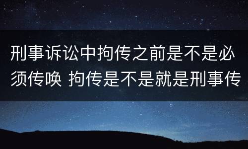 刑事诉讼中拘传之前是不是必须传唤 拘传是不是就是刑事传唤