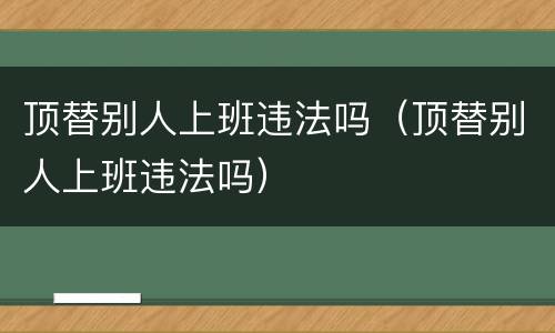 顶替别人上班违法吗（顶替别人上班违法吗）