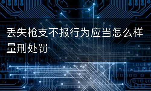 丢失枪支不报行为应当怎么样量刑处罚