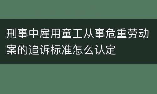 刑事中雇用童工从事危重劳动案的追诉标准怎么认定