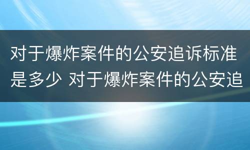 对于爆炸案件的公安追诉标准是多少 对于爆炸案件的公安追诉标准是多少年