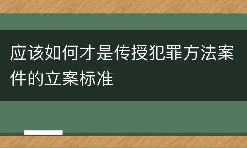 应该如何才是传授犯罪方法案件的立案标准