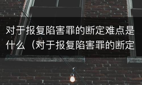 对于报复陷害罪的断定难点是什么（对于报复陷害罪的断定难点是什么）