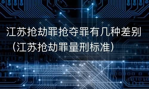 江苏抢劫罪抢夺罪有几种差别（江苏抢劫罪量刑标准）