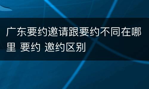 广东要约邀请跟要约不同在哪里 要约 邀约区别