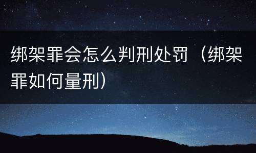 绑架罪会怎么判刑处罚（绑架罪如何量刑）