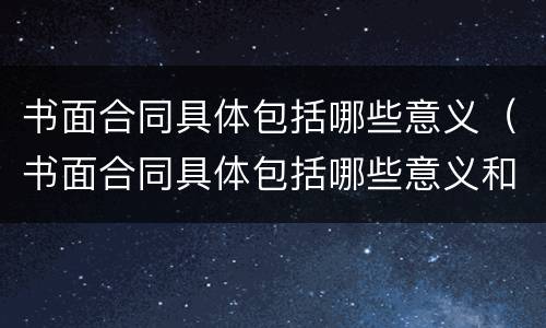 书面合同具体包括哪些意义（书面合同具体包括哪些意义和作用）