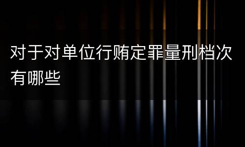 对于对单位行贿定罪量刑档次有哪些