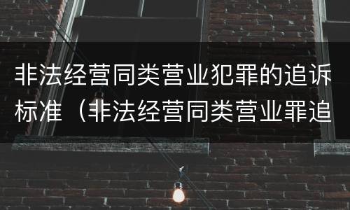 非法经营同类营业犯罪的追诉标准（非法经营同类营业罪追诉期）