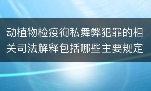 动植物检疫徇私舞弊犯罪的相关司法解释包括哪些主要规定