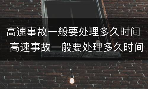 高速事故一般要处理多久时间 高速事故一般要处理多久时间完成
