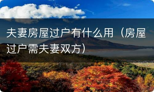 夫妻房屋过户有什么用（房屋过户需夫妻双方）