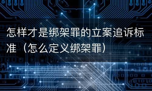 怎样才是绑架罪的立案追诉标准（怎么定义绑架罪）
