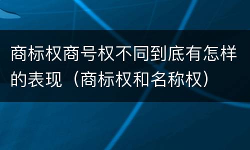 商标权商号权不同到底有怎样的表现（商标权和名称权）