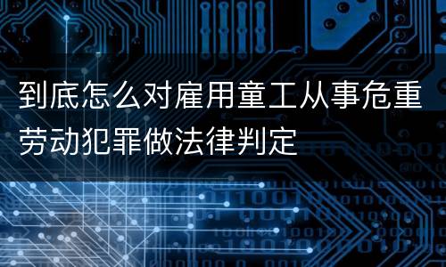 到底怎么对雇用童工从事危重劳动犯罪做法律判定