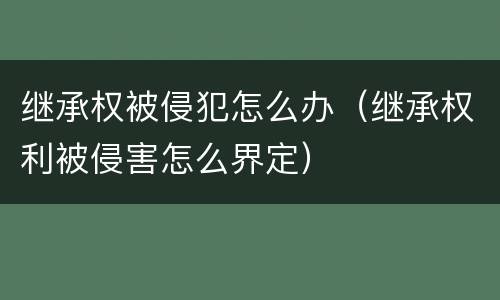 继承权被侵犯怎么办（继承权利被侵害怎么界定）