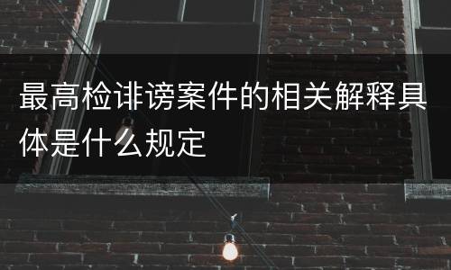 最高检诽谤案件的相关解释具体是什么规定
