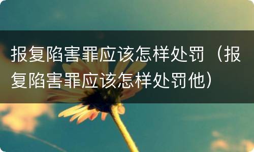 报复陷害罪应该怎样处罚（报复陷害罪应该怎样处罚他）