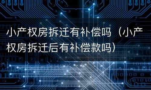 小产权房拆迁有补偿吗（小产权房拆迁后有补偿款吗）