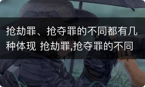 抢劫罪、抢夺罪的不同都有几种体现 抢劫罪,抢夺罪的不同都有几种体现