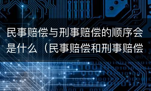 民事赔偿与刑事赔偿的顺序会是什么（民事赔偿和刑事赔偿哪个优先）