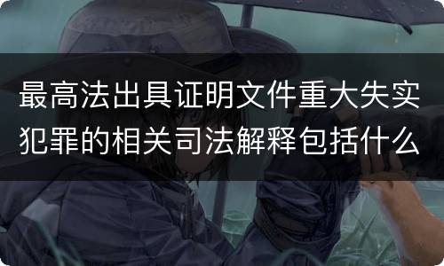 最高法出具证明文件重大失实犯罪的相关司法解释包括什么