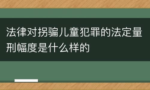 法律对拐骗儿童犯罪的法定量刑幅度是什么样的