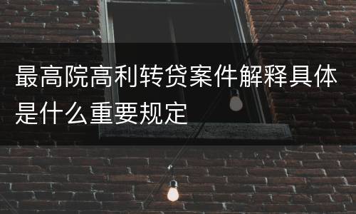 最高院高利转贷案件解释具体是什么重要规定