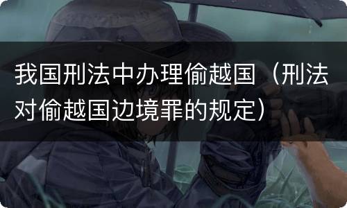 我国刑法中办理偷越国（刑法对偷越国边境罪的规定）