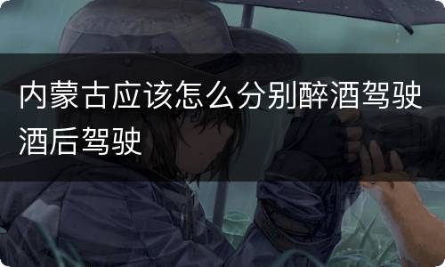 内蒙古应该怎么分别醉酒驾驶酒后驾驶