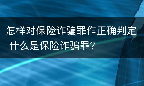 怎样对保险诈骗罪作正确判定 什么是保险诈骗罪?