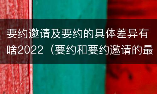 要约邀请及要约的具体差异有啥2022（要约和要约邀请的最大区别）