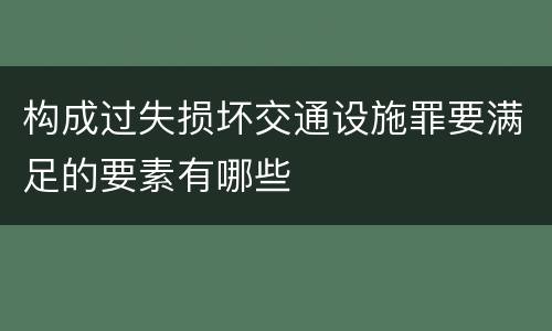 构成过失损坏交通设施罪要满足的要素有哪些