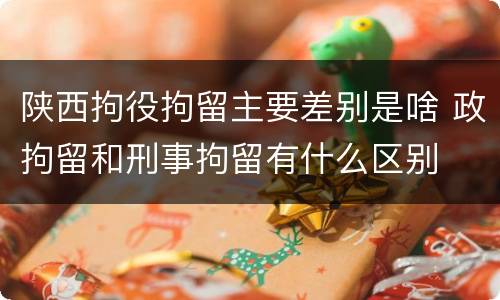 陕西拘役拘留主要差别是啥 政拘留和刑事拘留有什么区别