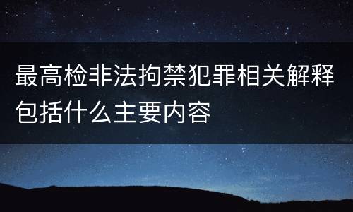 最高检非法拘禁犯罪相关解释包括什么主要内容