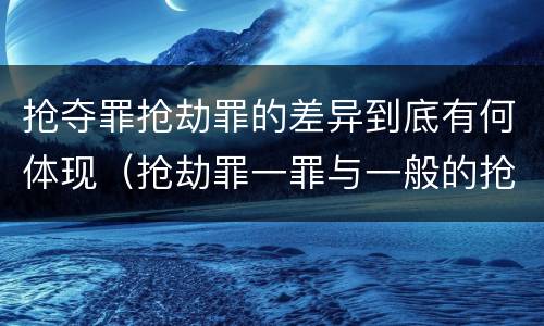 抢夺罪抢劫罪的差异到底有何体现（抢劫罪一罪与一般的抢劫罪区别）