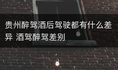贵州醉驾酒后驾驶都有什么差异 酒驾醉驾差别