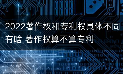2022著作权和专利权具体不同有啥 著作权算不算专利