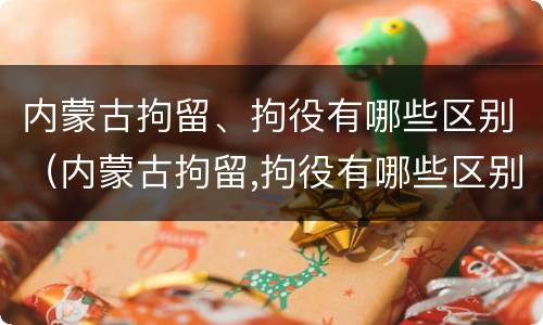 内蒙古拘留、拘役有哪些区别（内蒙古拘留,拘役有哪些区别呢）