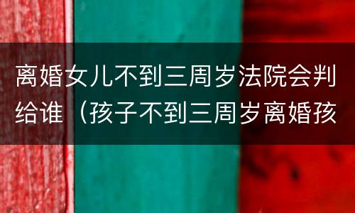 离婚女儿不到三周岁法院会判给谁（孩子不到三周岁离婚孩子判给谁）