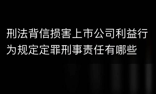 刑法背信损害上市公司利益行为规定定罪刑事责任有哪些