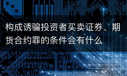 构成诱骗投资者买卖证券、期货合约罪的条件会有什么