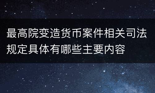 最高院变造货币案件相关司法规定具体有哪些主要内容