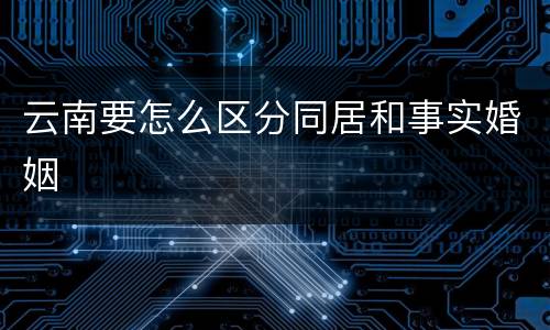 云南要怎么区分同居和事实婚姻