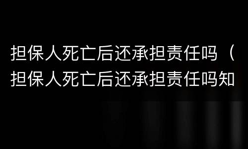 担保人死亡后还承担责任吗（担保人死亡后还承担责任吗知乎）