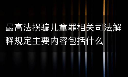 最高法拐骗儿童罪相关司法解释规定主要内容包括什么