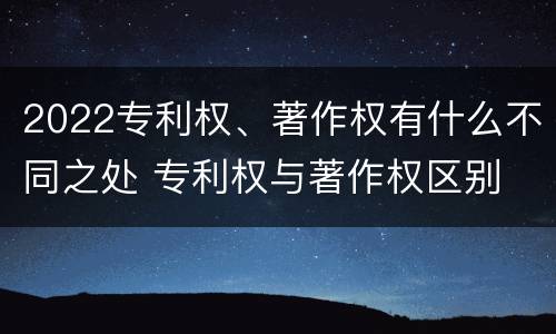 2022专利权、著作权有什么不同之处 专利权与著作权区别